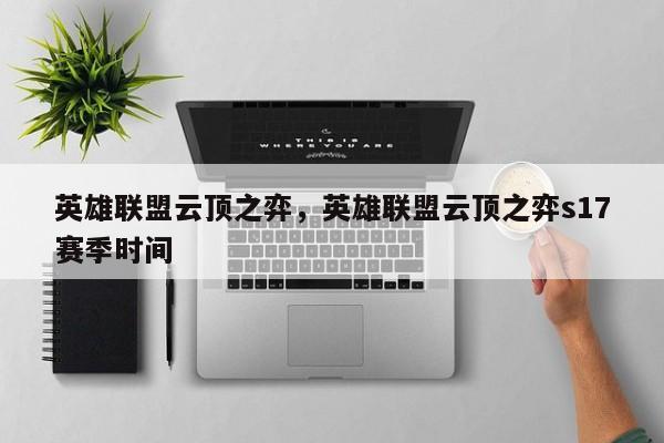 英雄联盟云顶之弈，英雄联盟云顶之弈s17赛季时间