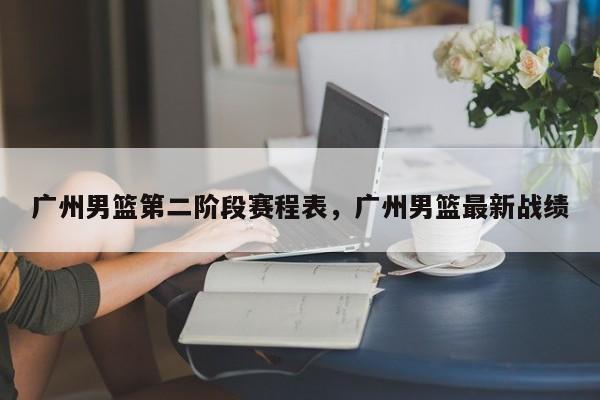 广州男篮第二阶段赛程表，广州男篮最新战绩