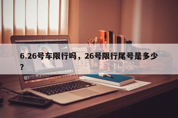 6.26号车限行吗，26号限行尾号是多少？