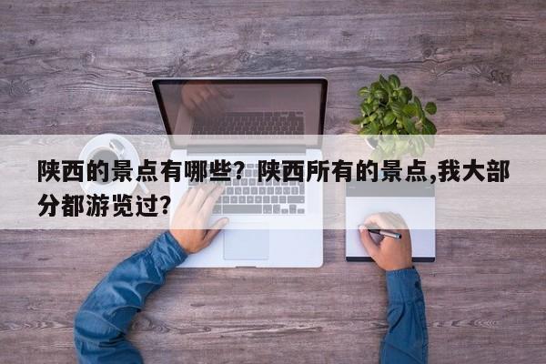 陕西的景点有哪些？陕西所有的景点,我大部分都游览过？