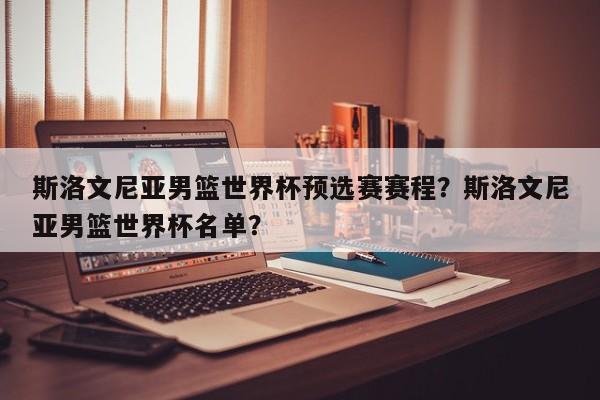 斯洛文尼亚男篮世界杯预选赛赛程？斯洛文尼亚男篮世界杯名单？