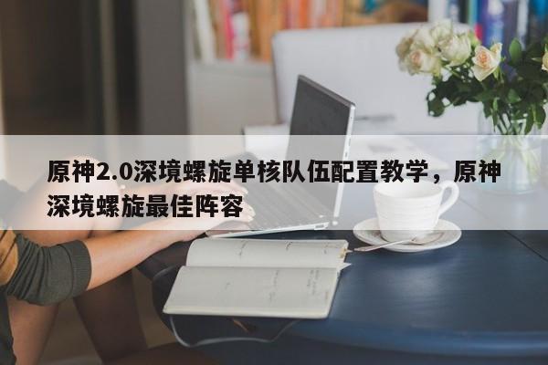 原神2.0深境螺旋单核队伍配置教学，原神深境螺旋最佳阵容