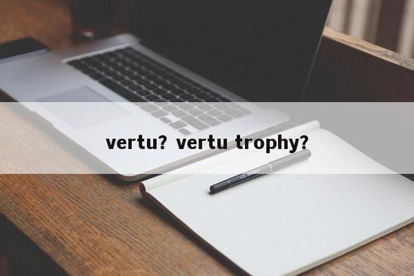 vertu？vertu trophy？