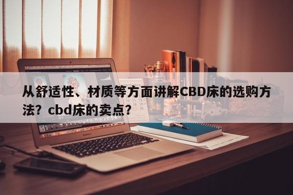 从舒适性、材质等方面讲解CBD床的选购方法？cbd床的卖点？