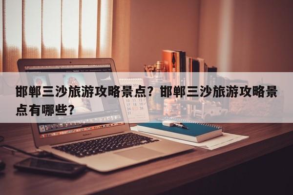 邯郸三沙旅游攻略景点？邯郸三沙旅游攻略景点有哪些？