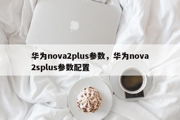 华为nova2plus参数，华为nova2splus参数配置