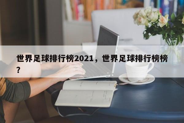 世界足球排行榜2021，世界足球排行榜榜？