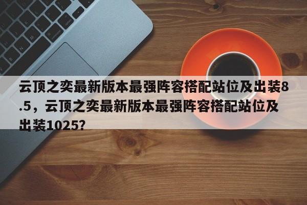 云顶之奕最新版本最强阵容搭配站位及出装8.5，云顶之奕最新版本最强阵容搭配站位及出装1025？