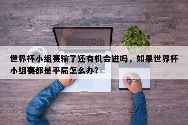 世界杯小组赛输了还有机会进吗，如果世界杯小组赛都是平局怎么办？