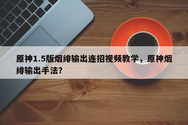原神1.5版烟绯输出连招视频教学，原神烟绯输出手法？