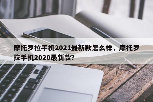 摩托罗拉手机2021最新款怎么样，摩托罗拉手机2020最新款？