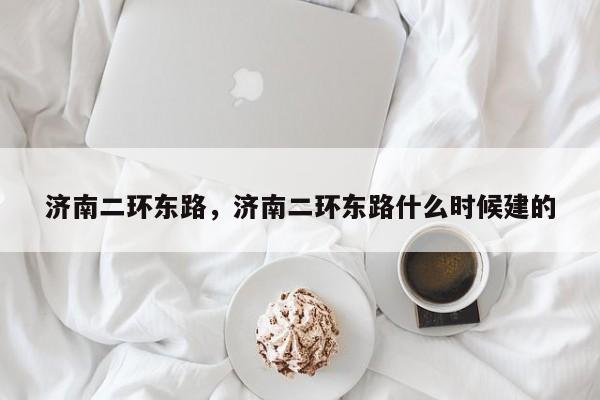 济南二环东路，济南二环东路什么时候建的