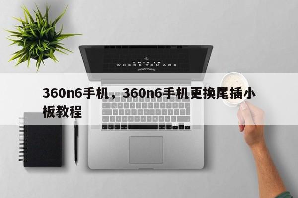 360n6手机，360n6手机更换尾插小板教程
