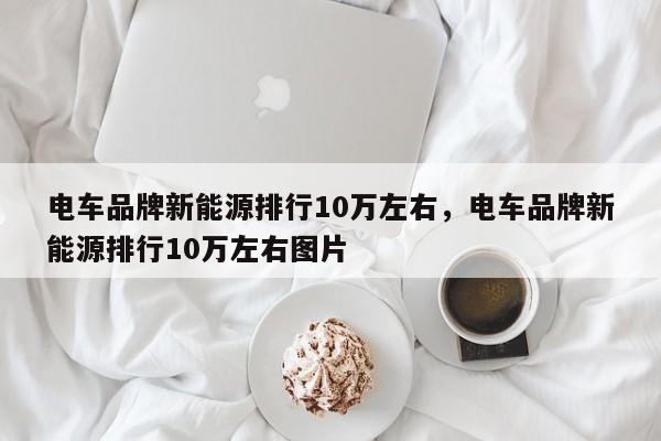 电车品牌新能源排行10万左右，电车品牌新能源排行10万左右图片