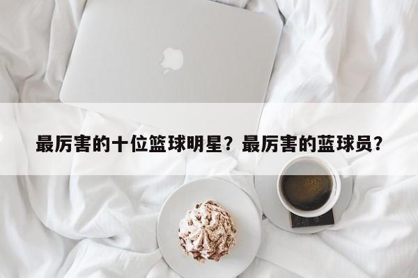 最厉害的十位篮球明星？最厉害的蓝球员？
