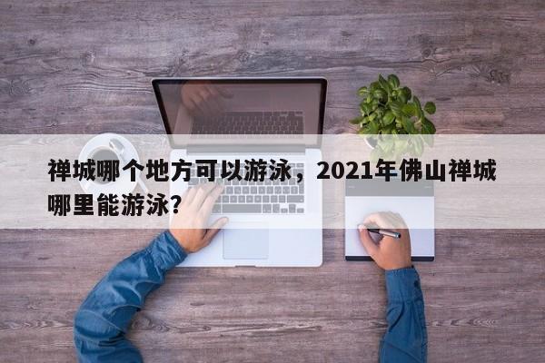 禅城哪个地方可以游泳，2021年佛山禅城哪里能游泳？