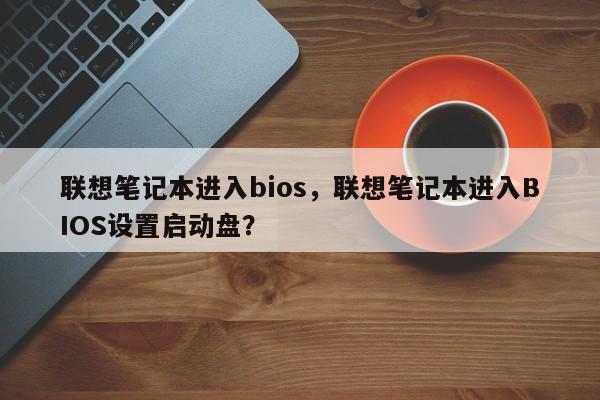 联想笔记本进入bios，联想笔记本进入BIOS设置启动盘？