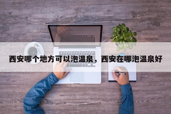 西安哪个地方可以泡温泉，西安在哪泡温泉好