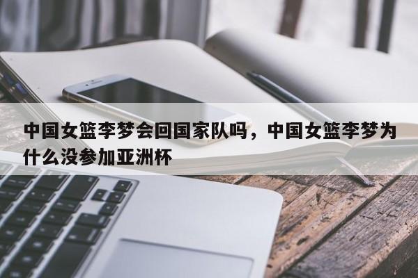 中国女篮李梦会回国家队吗，中国女篮李梦为什么没参加亚洲杯