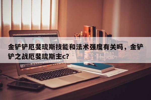 金铲铲厄斐琉斯技能和法术强度有关吗，金铲铲之战厄斐琉斯主c？
