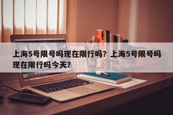 上海5号限号吗现在限行吗？上海5号限号吗现在限行吗今天？