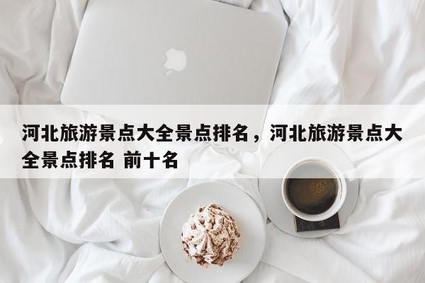 河北旅游景点大全景点排名，河北旅游景点大全景点排名 前十名