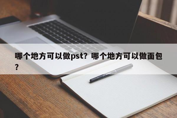 哪个地方可以做pst？哪个地方可以做面包？