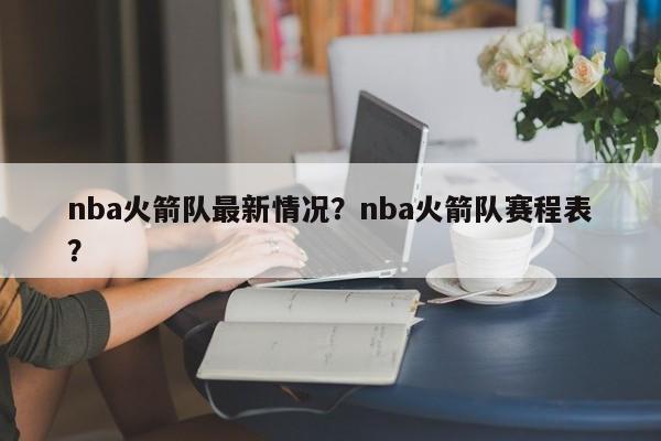 nba火箭队最新情况？nba火箭队赛程表？