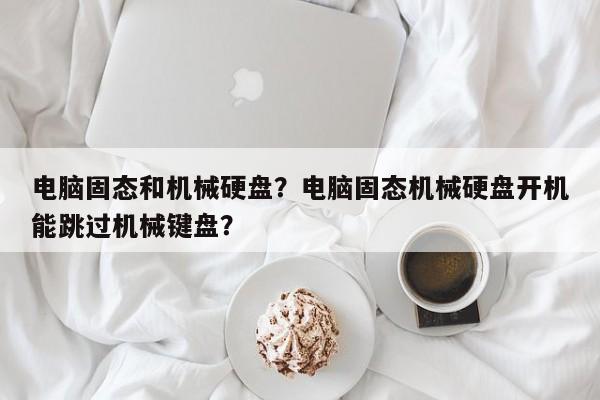 电脑固态和机械硬盘？电脑固态机械硬盘开机能跳过机械键盘？