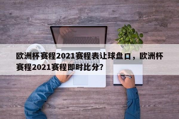 欧洲杯赛程2021赛程表让球盘口，欧洲杯赛程2021赛程即时比分？