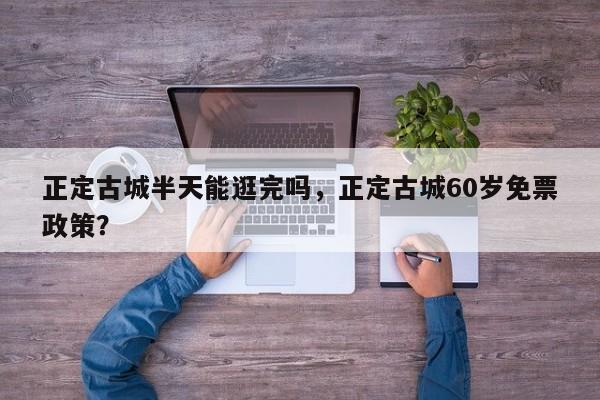 正定古城半天能逛完吗，正定古城60岁免票政策？