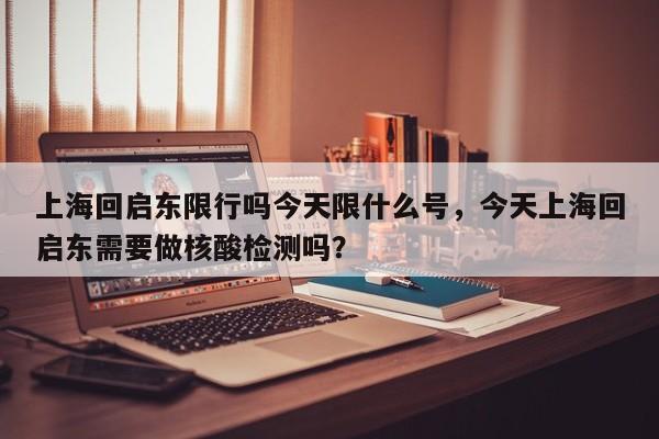 上海回启东限行吗今天限什么号，今天上海回启东需要做核酸检测吗？