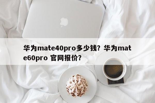华为mate40pro多少钱？华为mate60pro 官网报价？
