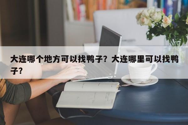 大连哪个地方可以找鸭子？大连哪里可以找鸭子？