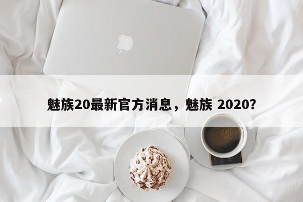 魅族20最新官方消息，魅族 2020？