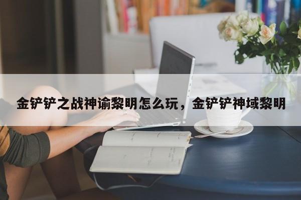 金铲铲之战神谕黎明怎么玩，金铲铲神域黎明