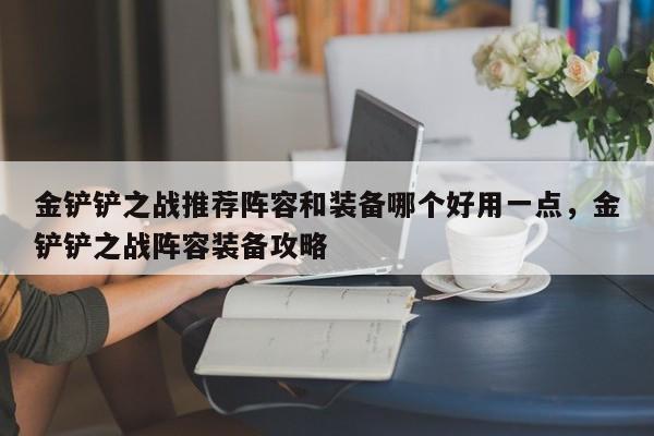 金铲铲之战推荐阵容和装备哪个好用一点，金铲铲之战阵容装备攻略
