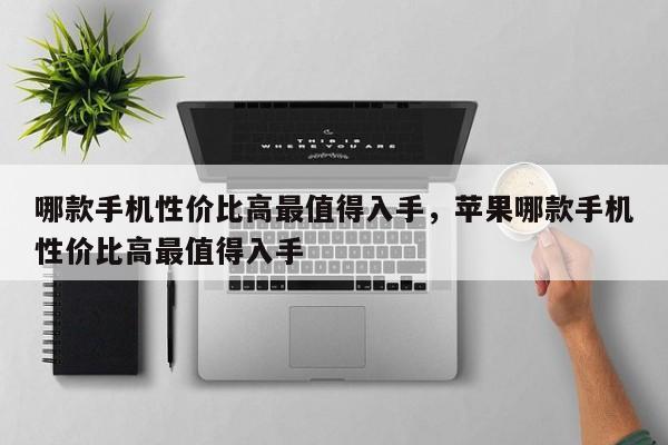 哪款手机性价比高最值得入手，苹果哪款手机性价比高最值得入手