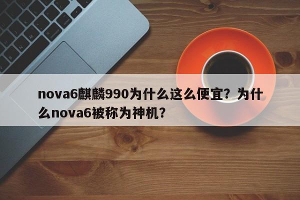 nova6麒麟990为什么这么便宜？为什么nova6被称为神机？
