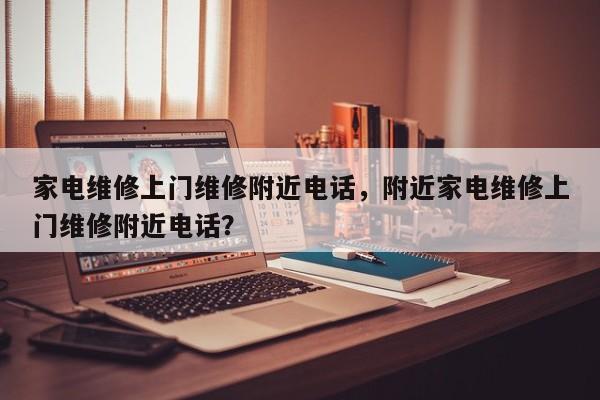 家电维修上门维修附近电话，附近家电维修上门维修附近电话？