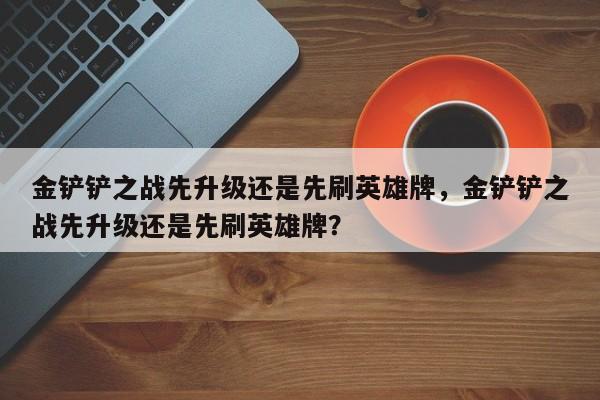 金铲铲之战先升级还是先刷英雄牌，金铲铲之战先升级还是先刷英雄牌？