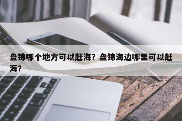 盘锦哪个地方可以赶海？盘锦海边哪里可以赶海？