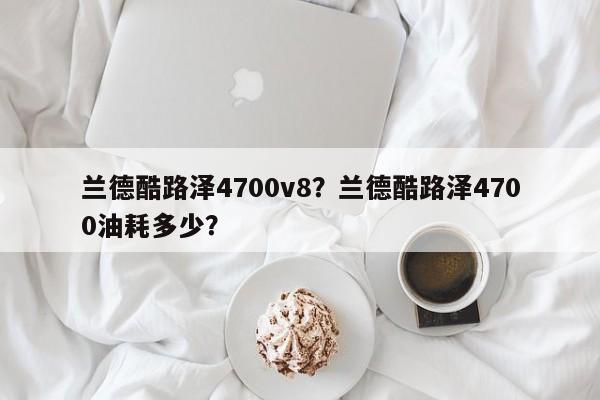 兰德酷路泽4700v8？兰德酷路泽4700油耗多少？