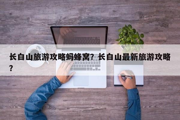 长白山旅游攻略蚂蜂窝？长白山最新旅游攻略？