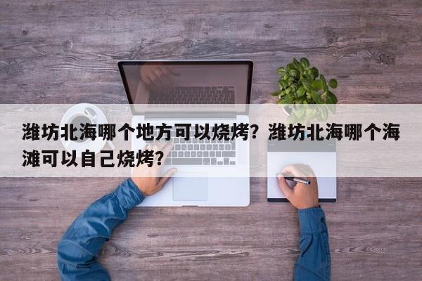潍坊北海哪个地方可以烧烤？潍坊北海哪个海滩可以自己烧烤？