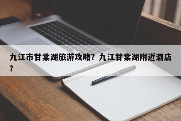 九江市甘棠湖旅游攻略？九江甘棠湖附近酒店？