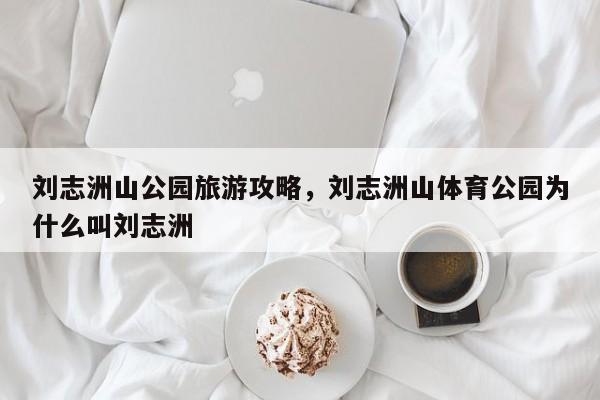 刘志洲山公园旅游攻略，刘志洲山体育公园为什么叫刘志洲