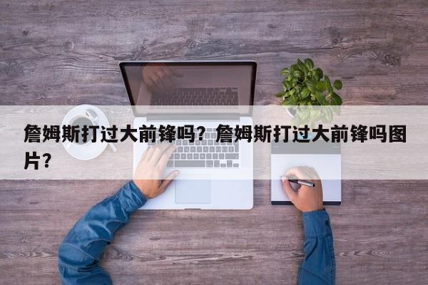 詹姆斯打过大前锋吗？詹姆斯打过大前锋吗图片？