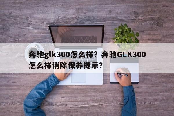 奔驰glk300怎么样？奔驰GLK300怎么样消除保养提示？