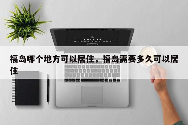 福岛哪个地方可以居住，福岛需要多久可以居住